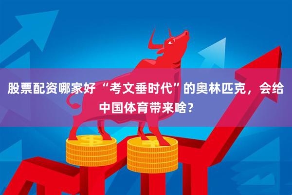股票配资哪家好 “考文垂时代”的奥林匹克，会给中国体育带来啥？