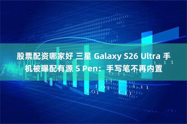 股票配资哪家好 三星 Galaxy S26 Ultra 手机被曝配有源 S Pen：手写笔不再内置