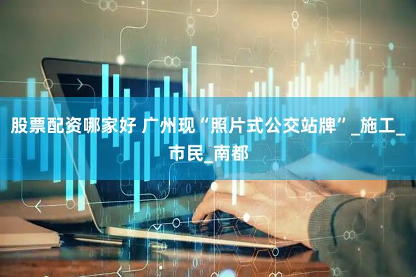股票配资哪家好 广州现“照片式公交站牌”_施工_市民_南都
