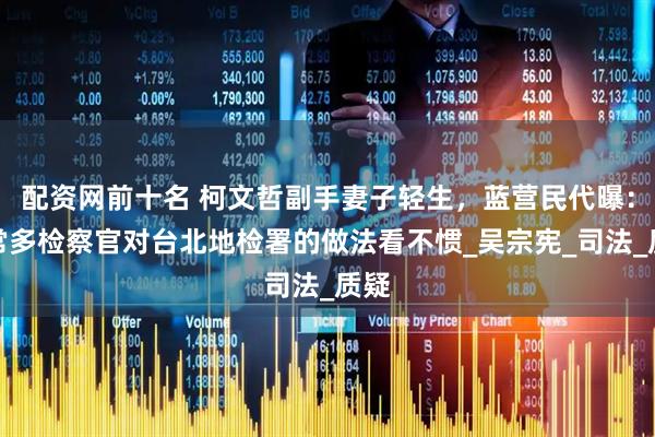 配资网前十名 柯文哲副手妻子轻生，蓝营民代曝：非常多检察官对台北地检署的做法看不惯_吴宗宪_司法_质疑