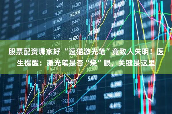 股票配资哪家好 “逗猫激光笔”竟致人失明！医生提醒：激光笔是否“烧”眼，关键是这里