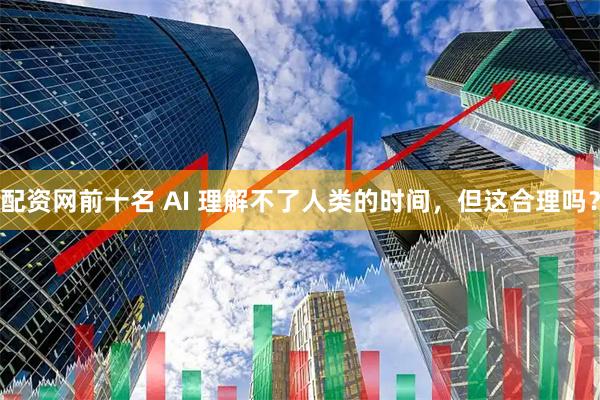 配资网前十名 AI 理解不了人类的时间，但这合理吗？