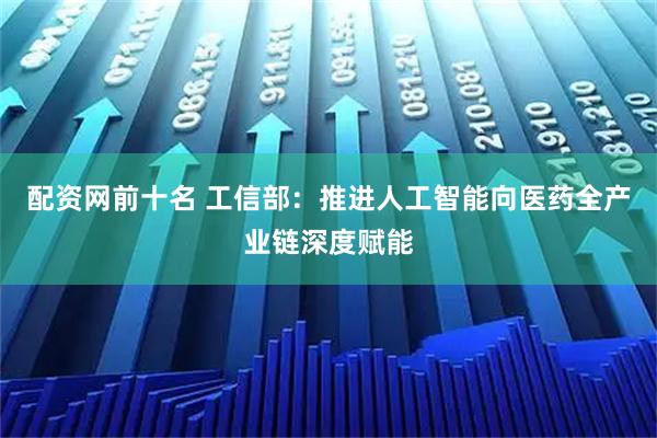 配资网前十名 工信部：推进人工智能向医药全产业链深度赋能
