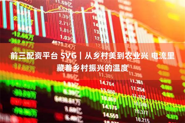 前三配资平台 SVG｜从乡村美到农业兴 电流里藏着乡村振兴的温度