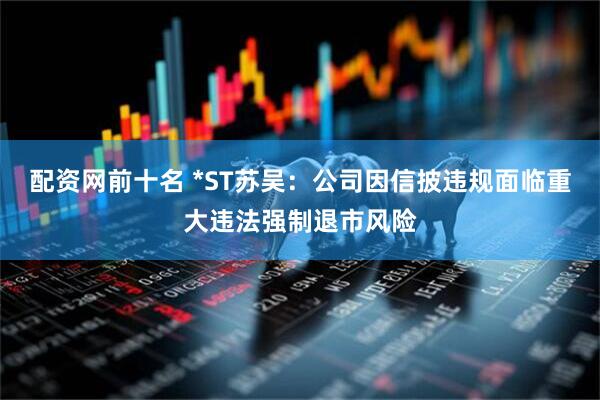 配资网前十名 *ST苏吴：公司因信披违规面临重大违法强制退市风险