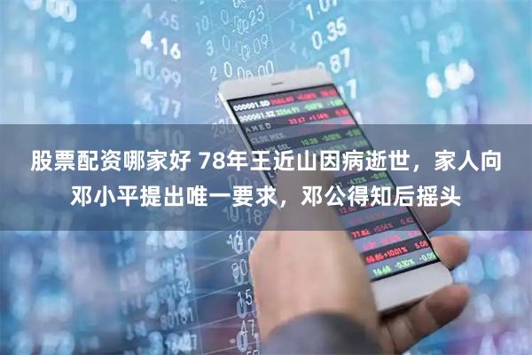 股票配资哪家好 78年王近山因病逝世，家人向邓小平提出唯一要求，邓公得知后摇头