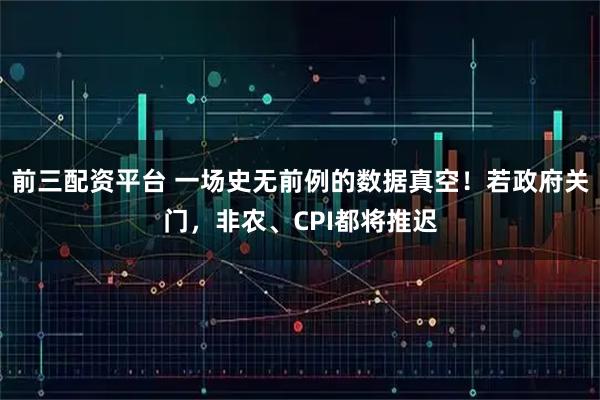 前三配资平台 一场史无前例的数据真空！若政府关门，非农、CPI都将推迟
