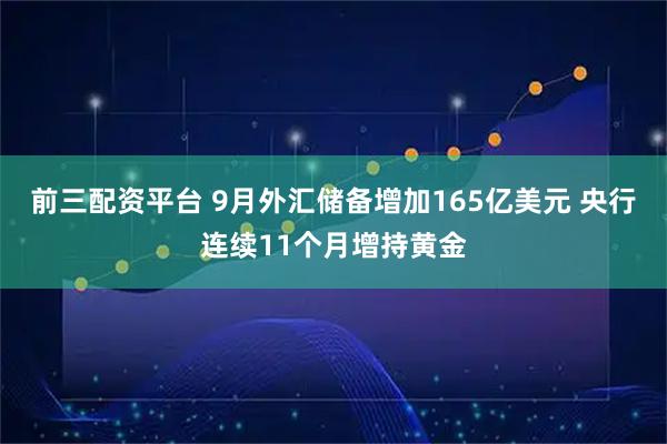 前三配资平台 9月外汇储备增加165亿美元 央行连续11个月增持黄金