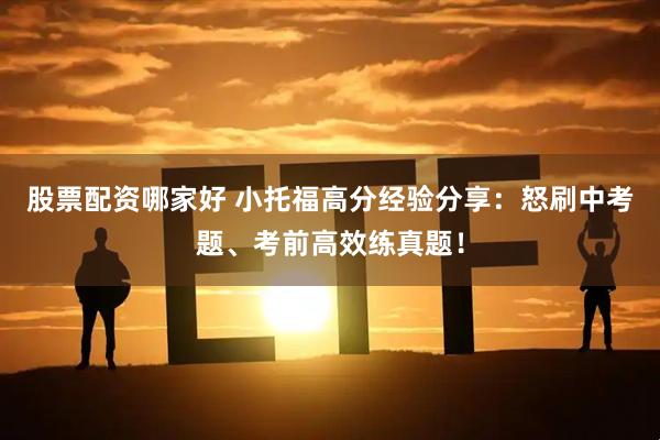 股票配资哪家好 小托福高分经验分享：怒刷中考题、考前高效练真题！