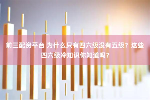 前三配资平台 为什么只有四六级没有五级？这些四六级冷知识你知道吗？