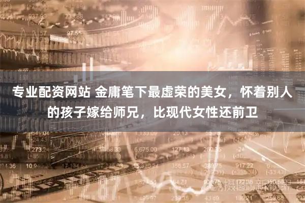 专业配资网站 金庸笔下最虚荣的美女，怀着别人的孩子嫁给师兄，比现代女性还前卫