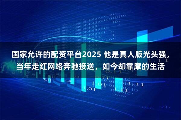 国家允许的配资平台2025 他是真人版光头强，当年走红网络奔驰接送，如今却靠摩的生活