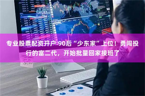 专业股票配资开户 90后“少东家”上位！勇闯投行的富二代，开始批量回家接班了