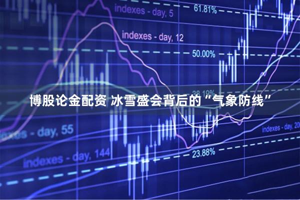 博股论金配资 冰雪盛会背后的“气象防线”